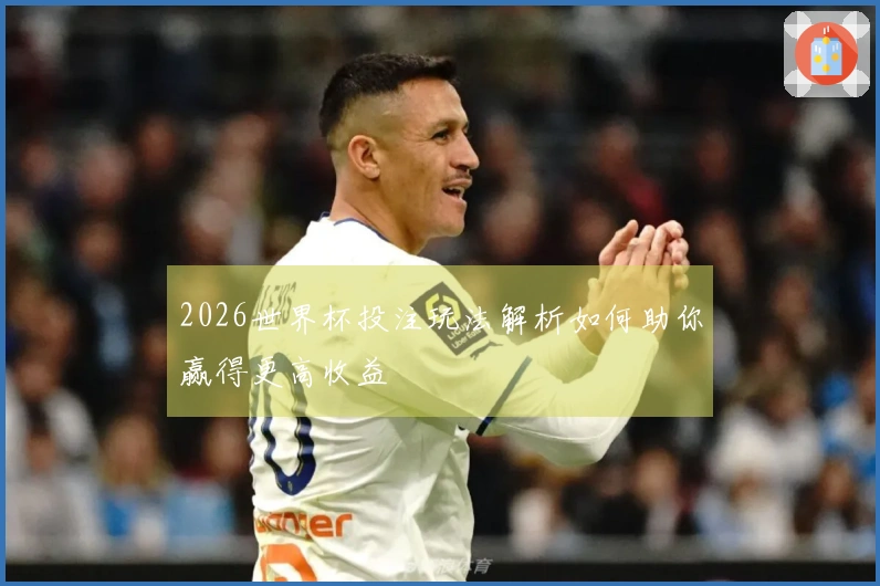 2026世界杯投注玩法解析如何助你赢得更高收益
