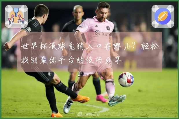 世界杯滚球竞猜入口在哪儿？轻松找到最优平台的技巧分享