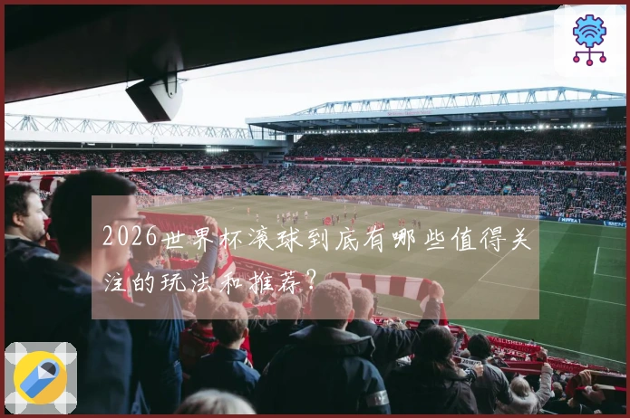 2026世界杯滚球到底有哪些值得关注的玩法和推荐？