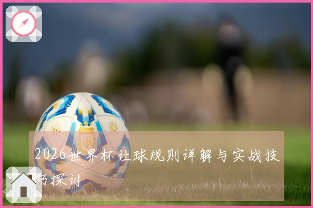 2026世界杯让球规则详解与实战技巧探讨