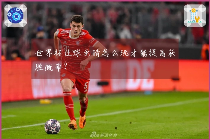 世界杯让球竞猜怎么玩才能提高获胜概率？