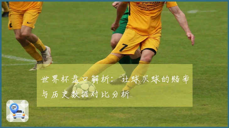 世界杯盘口解析：让球买球的赔率与历史数据对比分析