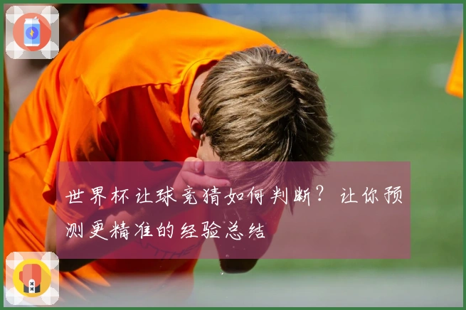 世界杯让球竞猜如何判断？让你预测更精准的经验总结