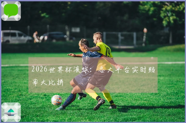 2026世界杯滚球：各大平台实时赔率大比拼