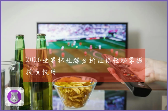 2026世界杯让球分析让你轻松掌握投注技巧