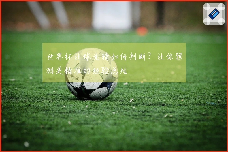 世界杯让球竞猜如何判断？让你预测更精准的经验总结