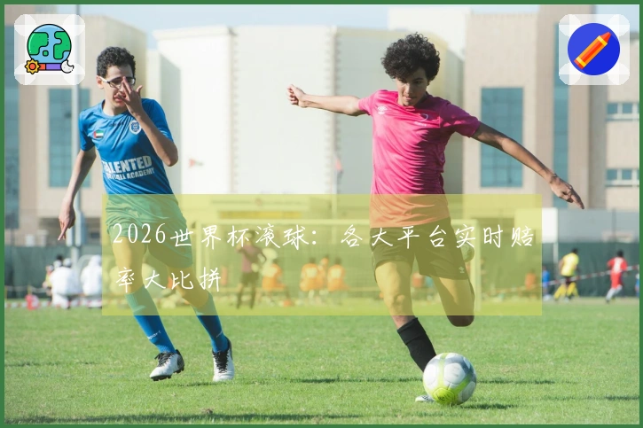 2026世界杯滚球：各大平台实时赔率大比拼