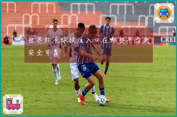 世界杯滚球投注入口在哪些平台更安全可靠