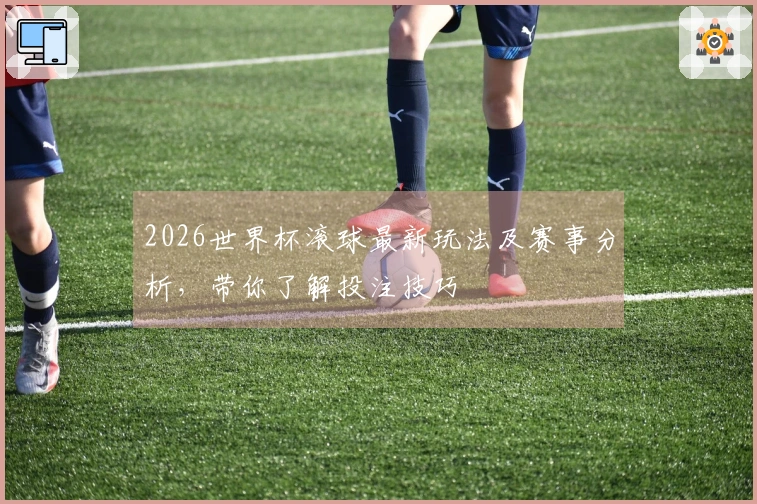 2026世界杯滚球最新玩法及赛事分析，带你了解投注技巧
