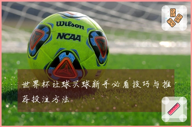 世界杯让球买球新手必看技巧与推荐投注方法