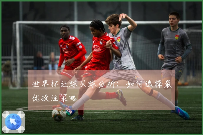 世界杯让球买球分析：如何选择最优投注策略