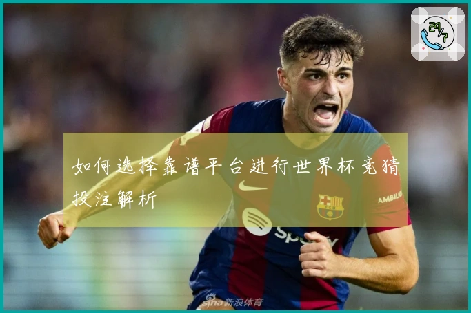 如何选择靠谱平台进行世界杯竞猜投注解析