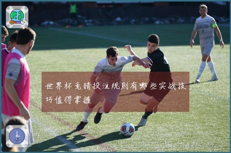 世界杯竞猜投注规则有哪些实战技巧值得掌握