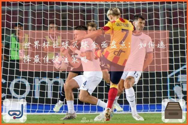 世界杯让球买球全面盘点：如何选择最佳投注策略
