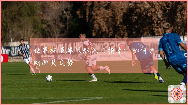 世界杯滚球买球入门指南：如何判断胜负走势