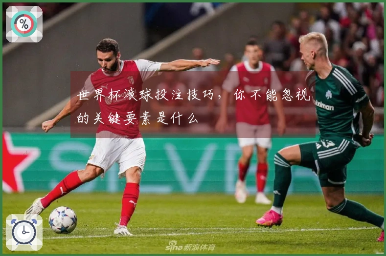 世界杯滚球投注技巧，你不能忽视的关键要素是什么