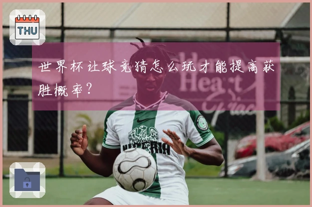 世界杯让球竞猜怎么玩才能提高获胜概率？