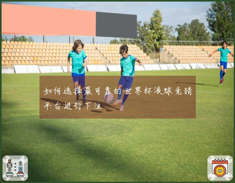 如何选择最可靠的世界杯滚球竞猜平台进行下注