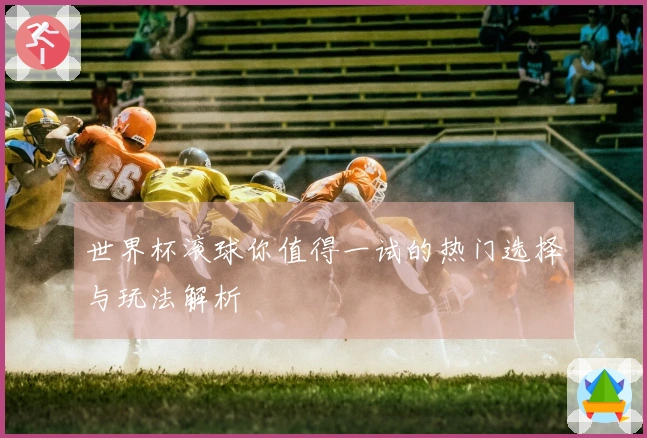 世界杯滚球你值得一试的热门选择与玩法解析