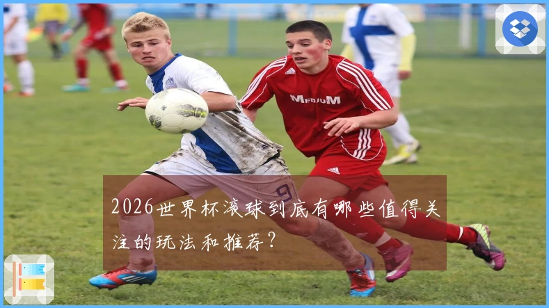 2026世界杯滚球到底有哪些值得关注的玩法和推荐？