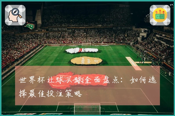 世界杯让球买球全面盘点：如何选择最佳投注策略