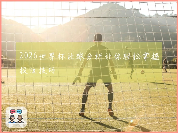 2026世界杯让球分析让你轻松掌握投注技巧
