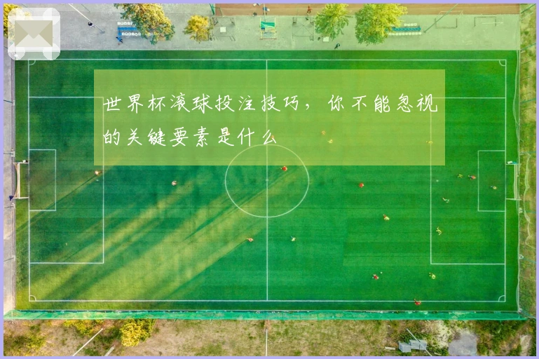 世界杯滚球投注技巧，你不能忽视的关键要素是什么